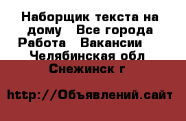 Наборщик текста на дому - Все города Работа » Вакансии   . Челябинская обл.,Снежинск г.